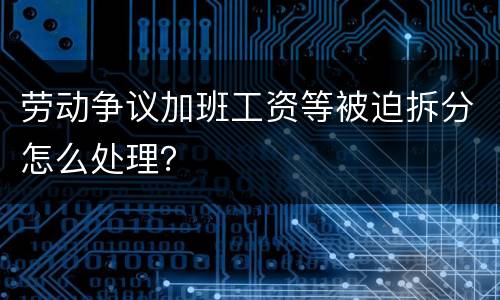 劳动争议加班工资等被迫拆分怎么处理？