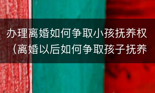 办理离婚如何争取小孩抚养权（离婚以后如何争取孩子抚养权）