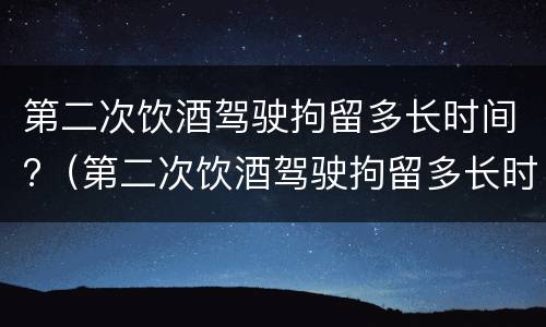 第二次饮酒驾驶拘留多长时间?（第二次饮酒驾驶拘留多长时间判刑）