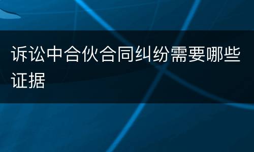 诉讼中合伙合同纠纷需要哪些证据