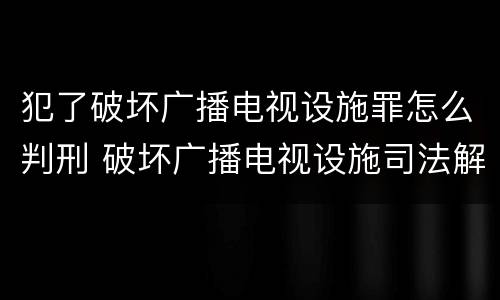 犯了破坏广播电视设施罪怎么判刑 破坏广播电视设施司法解释
