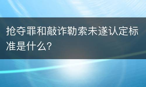 抢夺罪和敲诈勒索未遂认定标准是什么？
