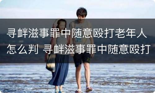 寻衅滋事罪中随意殴打老年人怎么判 寻衅滋事罪中随意殴打老年人怎么判刑