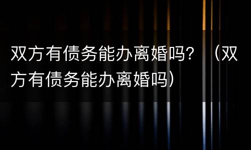 双方有债务能办离婚吗？（双方有债务能办离婚吗）
