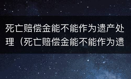 死亡赔偿金能不能作为遗产处理（死亡赔偿金能不能作为遗产处理的依据）