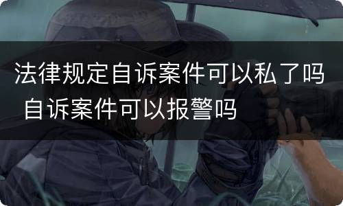 法律规定自诉案件可以私了吗 自诉案件可以报警吗
