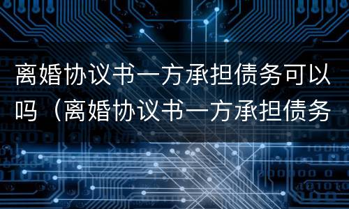 离婚协议书一方承担债务可以吗（离婚协议书一方承担债务可以吗）