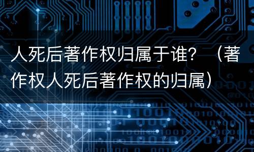 人死后著作权归属于谁？（著作权人死后著作权的归属）