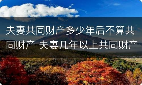 夫妻共同财产多少年后不算共同财产 夫妻几年以上共同财产