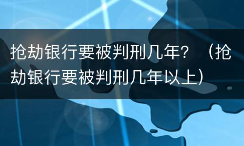 抢劫银行要被判刑几年？（抢劫银行要被判刑几年以上）