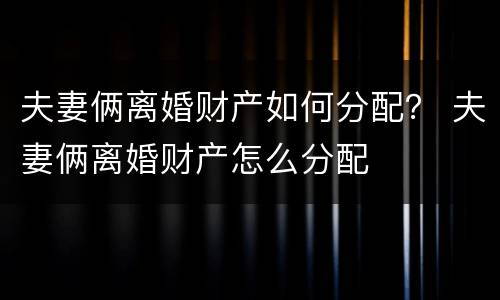 夫妻俩离婚财产如何分配？ 夫妻俩离婚财产怎么分配