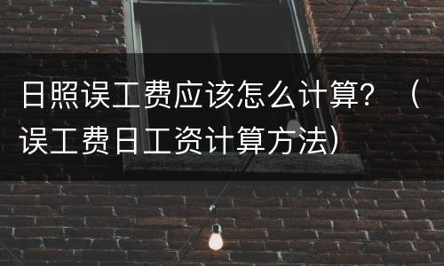 日照误工费应该怎么计算？（误工费日工资计算方法）