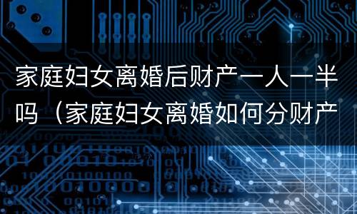 家庭妇女离婚后财产一人一半吗（家庭妇女离婚如何分财产）