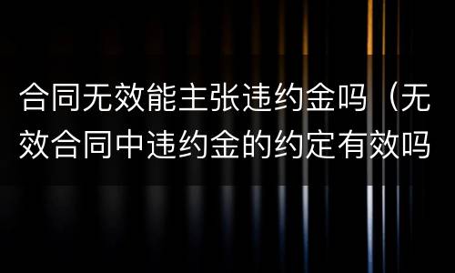 合同无效能主张违约金吗（无效合同中违约金的约定有效吗）