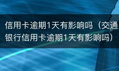 信用卡逾期1天有影响吗（交通银行信用卡逾期1天有影响吗）