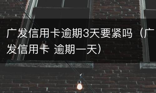 广发信用卡逾期3天要紧吗（广发信用卡 逾期一天）