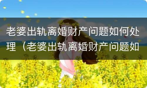 老婆出轨离婚财产问题如何处理（老婆出轨离婚财产问题如何处理最有效）