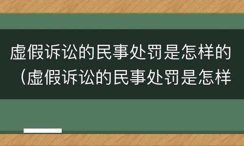 虚假诉讼的民事处罚是怎样的（虚假诉讼的民事处罚是怎样的规定）