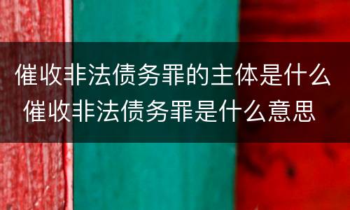 催收非法债务罪的主体是什么 催收非法债务罪是什么意思