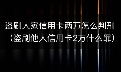 盗刷人家信用卡两万怎么判刑（盗刷他人信用卡2万什么罪）