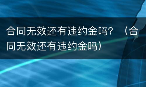 合同无效还有违约金吗？（合同无效还有违约金吗）