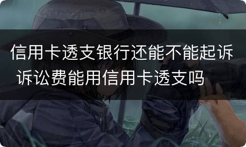 信用卡透支银行还能不能起诉 诉讼费能用信用卡透支吗