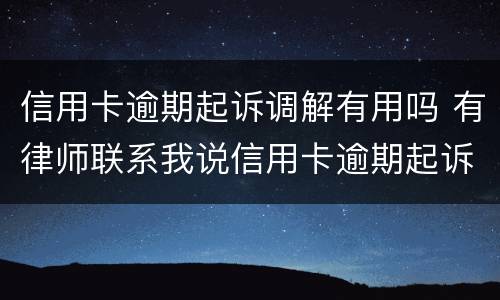 信用卡逾期起诉调解有用吗 有律师联系我说信用卡逾期起诉了
