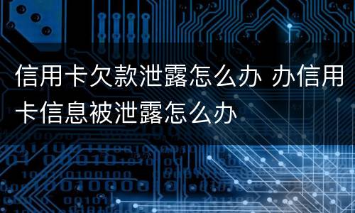 信用卡欠款泄露怎么办 办信用卡信息被泄露怎么办