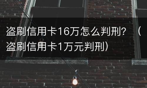盗刷信用卡16万怎么判刑？（盗刷信用卡1万元判刑）