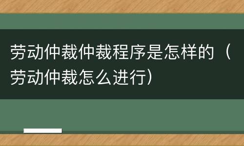 劳动仲裁仲裁程序是怎样的（劳动仲裁怎么进行）