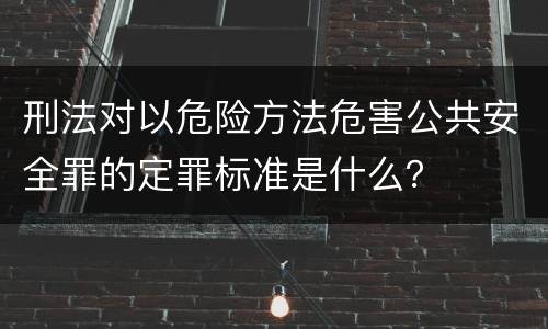 刑法对以危险方法危害公共安全罪的定罪标准是什么？