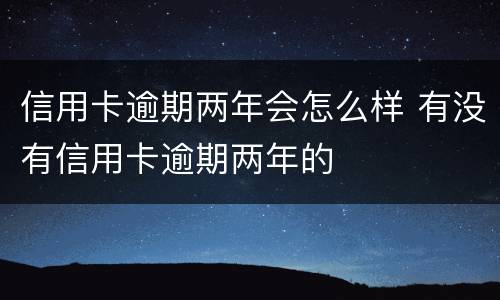 信用卡逾期两年会怎么样 有没有信用卡逾期两年的