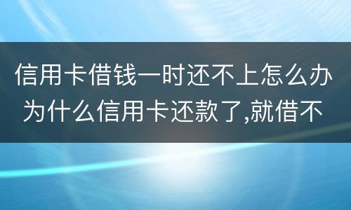 信用卡借钱一时还不上怎么办 为什么信用卡还款了,就借不了了