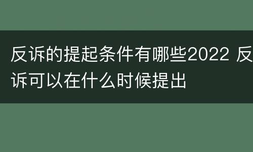 反诉的提起条件有哪些2022 反诉可以在什么时候提出