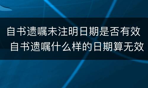 自书遗嘱未注明日期是否有效 自书遗嘱什么样的日期算无效