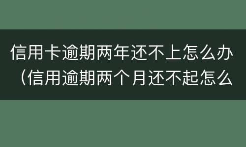 信用卡逾期两年还不上怎么办（信用逾期两个月还不起怎么办）