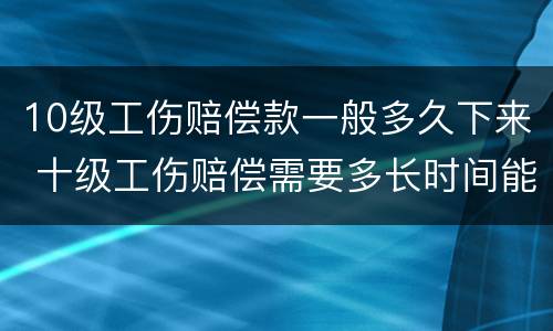 10级工伤赔偿款一般多久下来 十级工伤赔偿需要多长时间能拿到?