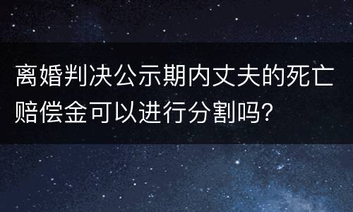 离婚判决公示期内丈夫的死亡赔偿金可以进行分割吗？