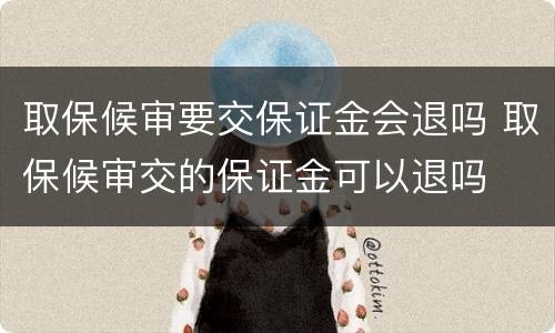 取保候审要交保证金会退吗 取保候审交的保证金可以退吗