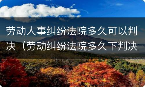 劳动人事纠纷法院多久可以判决（劳动纠纷法院多久下判决）