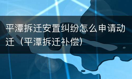 平潭拆迁安置纠纷怎么申请动迁（平潭拆迁补偿）