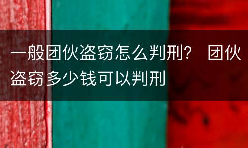 一般团伙盗窃怎么判刑？ 团伙盗窃多少钱可以判刑