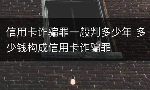 信用卡诈骗罪一般判多少年 多少钱构成信用卡诈骗罪