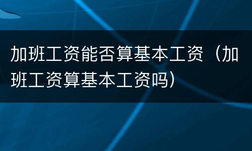 加班工资能否算基本工资（加班工资算基本工资吗）