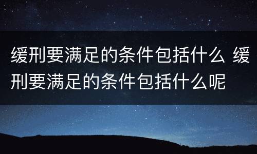缓刑要满足的条件包括什么 缓刑要满足的条件包括什么呢