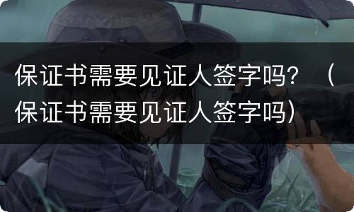 保证书需要见证人签字吗？（保证书需要见证人签字吗）