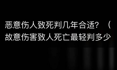 恶意伤人致死判几年合适？（故意伤害致人死亡最轻判多少年）