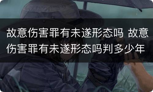 故意伤害罪有未遂形态吗 故意伤害罪有未遂形态吗判多少年