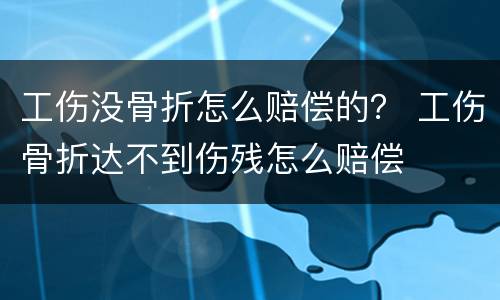 工伤没骨折怎么赔偿的？ 工伤骨折达不到伤残怎么赔偿