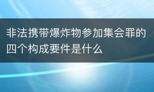 非法携带爆炸物参加集会罪的四个构成要件是什么